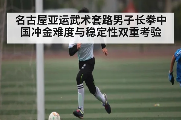 名古屋亚运武术套路男子长拳中国冲金难度与稳定性双重考验